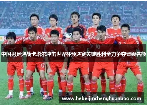 中国男足迎战卡塔尔冲击世界杯预选赛关键胜利全力争夺晋级名额