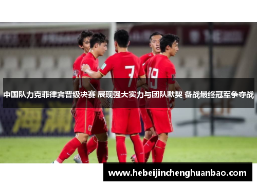 中国队力克菲律宾晋级决赛 展现强大实力与团队默契 备战最终冠军争夺战