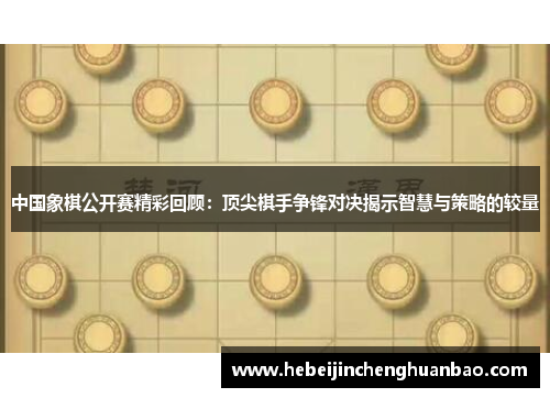 中国象棋公开赛精彩回顾：顶尖棋手争锋对决揭示智慧与策略的较量