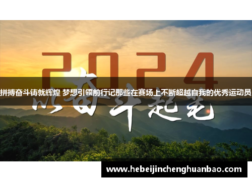 拼搏奋斗铸就辉煌 梦想引领前行记那些在赛场上不断超越自我的优秀运动员