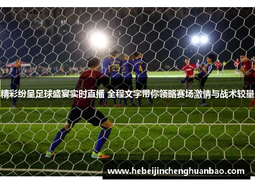 精彩纷呈足球盛宴实时直播 全程文字带你领略赛场激情与战术较量