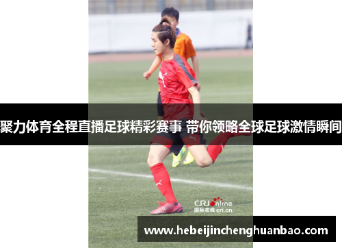 聚力体育全程直播足球精彩赛事 带你领略全球足球激情瞬间