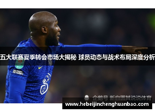 五大联赛夏季转会市场大揭秘 球员动态与战术布局深度分析